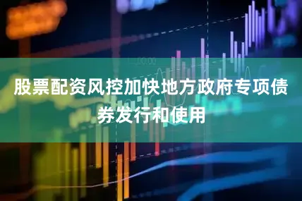 股票配资风控加快地方政府专项债券发行和使用