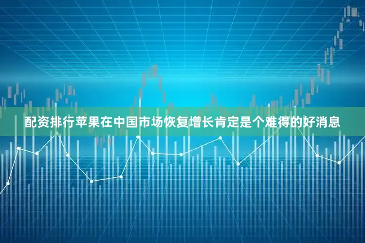 配资排行苹果在中国市场恢复增长肯定是个难得的好消息