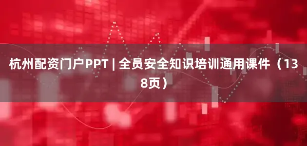 杭州配资门户PPT | 全员安全知识培训通用课件（138页）