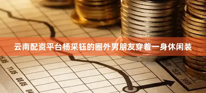 云南配资平台杨采钰的圈外男朋友穿着一身休闲装