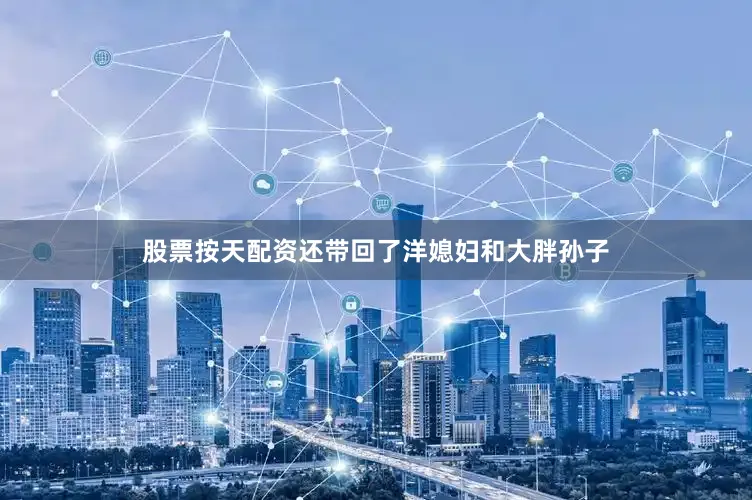 股票按天配资还带回了洋媳妇和大胖孙子