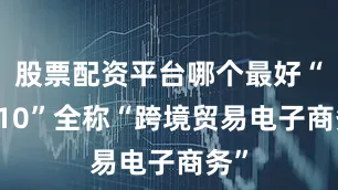 股票配资平台哪个最好“9610”全称“跨境贸易电子商务”