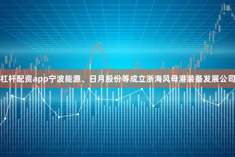 杠杆配资app宁波能源、日月股份等成立浙海风母港装备发展公司