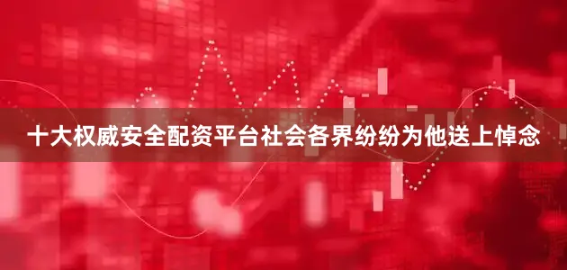 十大权威安全配资平台社会各界纷纷为他送上悼念