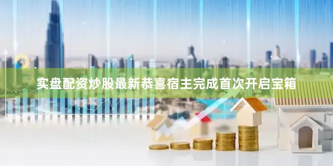 实盘配资炒股最新恭喜宿主完成首次开启宝箱