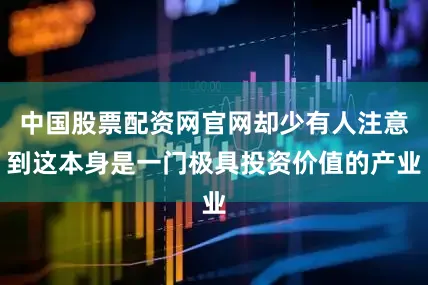 中国股票配资网官网却少有人注意到这本身是一门极具投资价值的产业