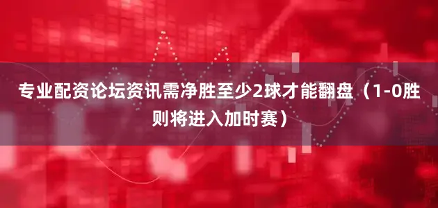 专业配资论坛资讯需净胜至少2球才能翻盘（1-0胜则将进入加时赛）
