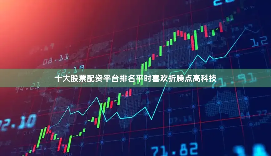 十大股票配资平台排名平时喜欢折腾点高科技