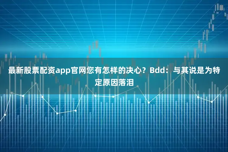 最新股票配资app官网您有怎样的决心？Bdd：与其说是为特定原因落泪
