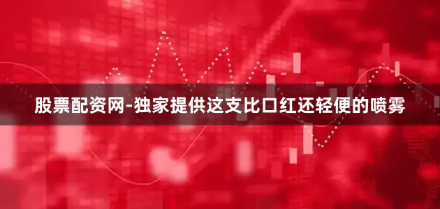 股票配资网-独家提供这支比口红还轻便的喷雾