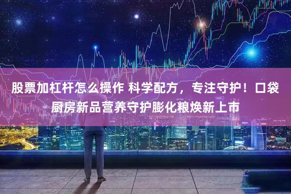 股票加杠杆怎么操作 科学配方，专注守护！口袋厨房新品营养守护膨化粮焕新上市