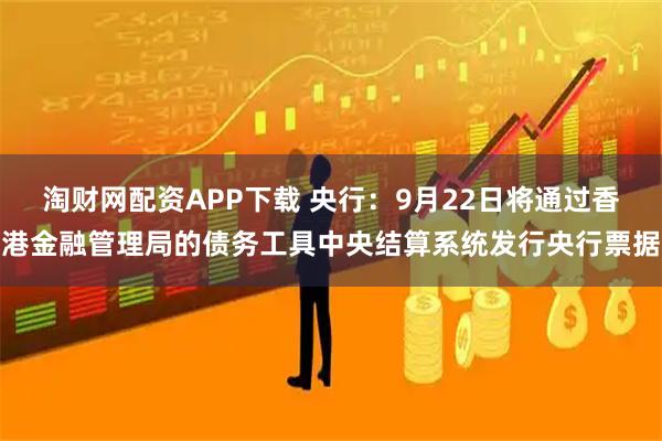 淘财网配资APP下载 央行：9月22日将通过香港金融管理局的债务工具中央结算系统发行央行票据