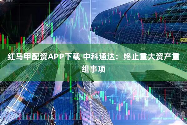 红马甲配资APP下载 中科通达：终止重大资产重组事项