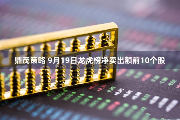 鼎茂策略 9月19日龙虎榜净卖出额前10个股