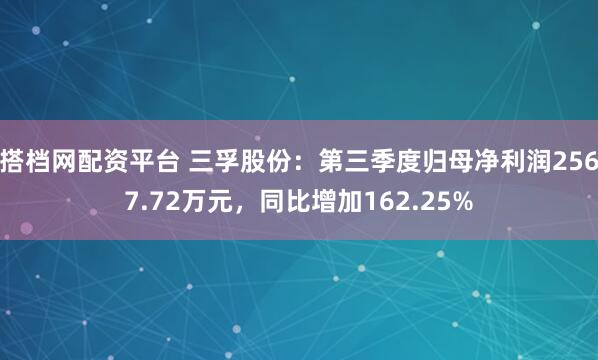 搭档网配资平台 三孚股份：第三季度归母净利润2567.72万元，同比增加162.25%