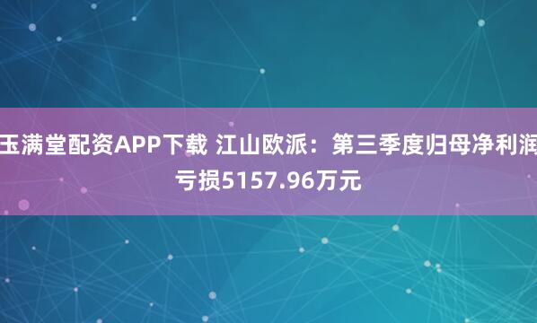 玉满堂配资APP下载 江山欧派：第三季度归母净利润亏损5157.96万元