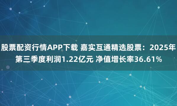 股票配资行情APP下载 嘉实互通精选股票：2025年第三季度利润1.22亿元 净值增长率36.61%