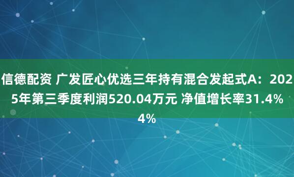 信德配资 广发匠心优选三年持有混合发起式A：2025年第三季度利润520.04万元 净值增长率31.4%