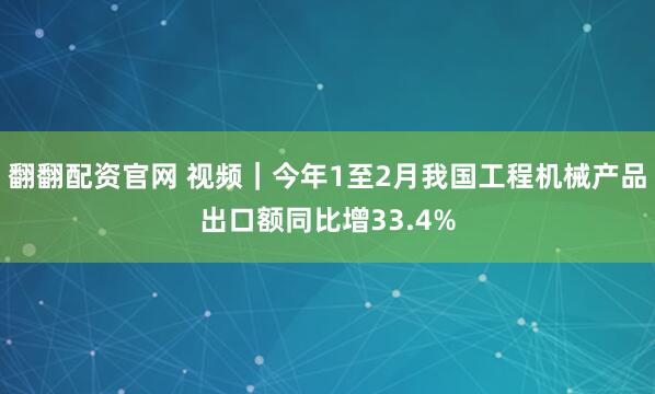 翻翻配资官网 视频｜今年1至2月我国工程机械产品出口额同比增33.4%