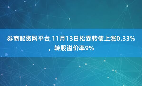 券商配资网平台 11月13日松霖转债上涨0.33%，转股溢价率9%