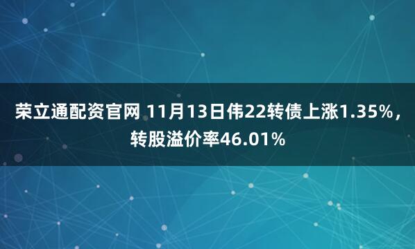 荣立通配资官网 11月13日伟22转债上涨1.35%,转股溢价率46.01%