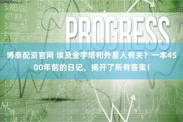 博泰配资官网 埃及金字塔和外星人有关？一本4500年前的日记，揭开了所有答案！