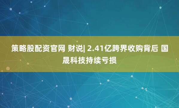 策略股配资官网 财说| 2.41亿跨界收购背后 国晟科技持续亏损