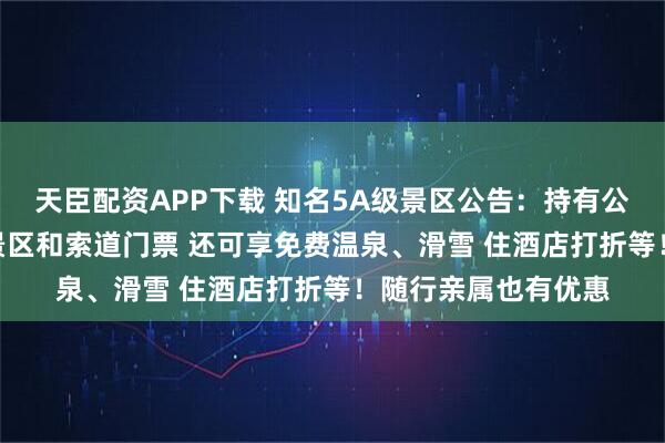 天臣配资APP下载 知名5A级景区公告：持有公司500股股票即免景区和索道门票 还可享免费温泉、滑雪 住酒店打折等！随行亲属也有优惠