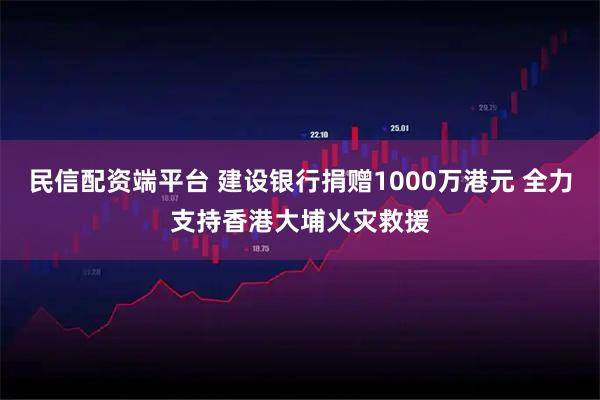 民信配资端平台 建设银行捐赠1000万港元 全力支持香港大埔火灾救援