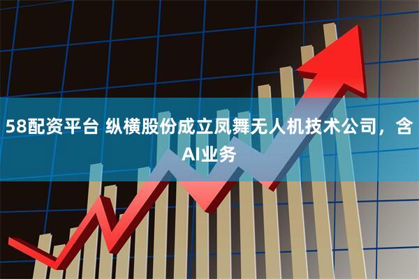 58配资平台 纵横股份成立凤舞无人机技术公司，含AI业务