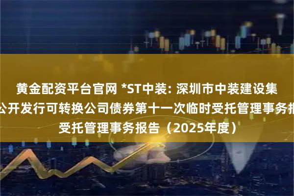 黄金配资平台官网 *ST中装: 深圳市中装建设集团股份有限公司公开发行可转换公司债券第十一次临时受托管理事务报告（2025年度）