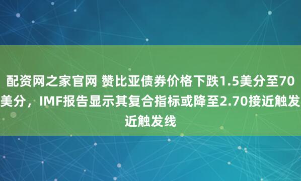 配资网之家官网 赞比亚债券价格下跌1.5美分至70.5美分,IMF报告显示其复合指标或降至2.70接近触发线