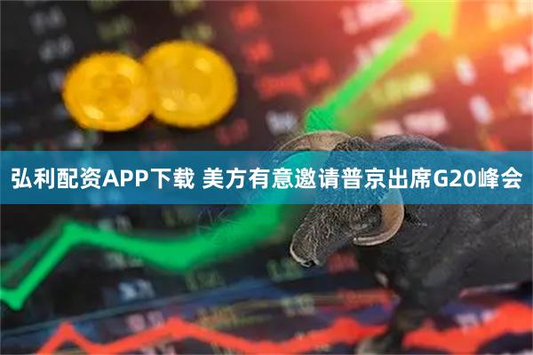 弘利配资APP下载 美方有意邀请普京出席G20峰会