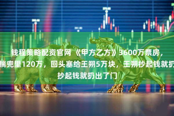 钱程策略配资官网 《甲方乙方》3600万票房，冯小刚揣兜里120万，回头塞给王朔5万块，王朔抄起钱就扔出了门
