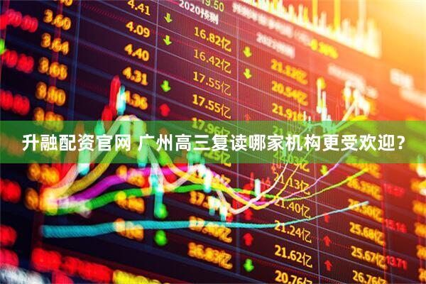 升融配资官网 广州高三复读哪家机构更受欢迎？