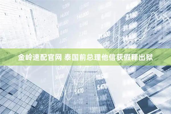 金岭速配官网 泰国前总理他信获假释出狱
