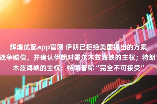 辉煌优配app官网 伊朗已拒绝美国提出的方案！伊朗要求美国支付战争赔偿，并确认伊朗对霍尔木兹海峡的主权；特朗普称“完全不可接受”