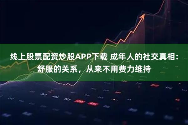 线上股票配资炒股APP下载 成年人的社交真相：舒服的关系，从来不用费力维持