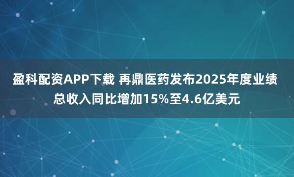 盈科配资APP下载 再鼎医药发布2025年度业绩 总收入同比增加15%至4.6亿美元