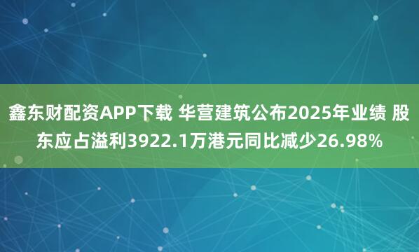 鑫东财配资APP下载 华营建筑公布2025年业绩 股东应占溢利3922.1万港元同比减少26.98%