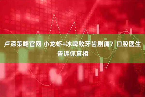 卢深策略官网 小龙虾+冰啤致牙齿剧痛？口腔医生告诉你真相