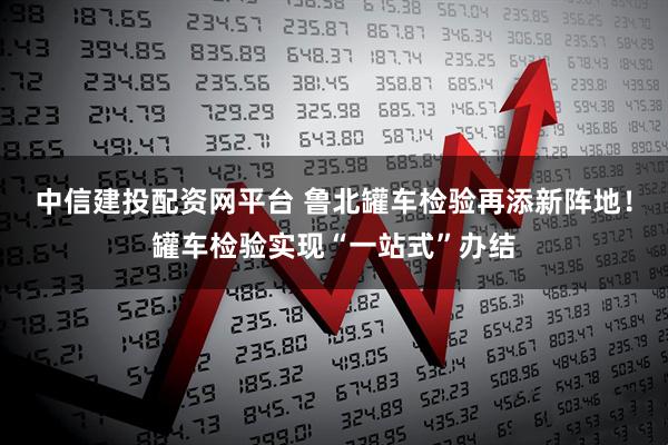 中信建投配资网平台 鲁北罐车检验再添新阵地!罐车检验实现“一站式”办结