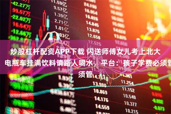 炒股杠杆配资APP下载 闪送师傅女儿考上北大，电瓶车挂满饮料请路人喝水，平台：孩子学费必须管