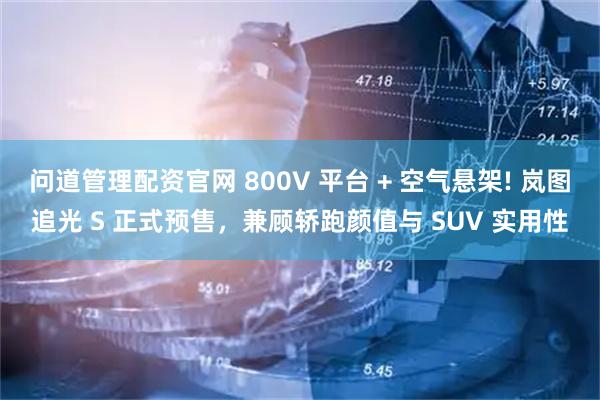问道管理配资官网 800V 平台 + 空气悬架! 岚图追光 S 正式预售，兼顾轿跑颜值与 SUV 实用性