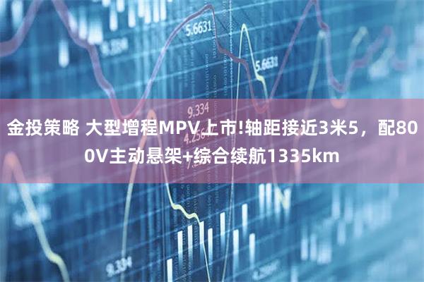 金投策略 大型增程MPV上市!轴距接近3米5，配800V主动悬架+综合续航1335km